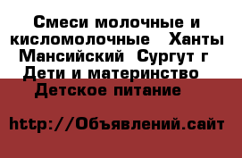 Смеси молочные и кисломолочные - Ханты-Мансийский, Сургут г. Дети и материнство » Детское питание   